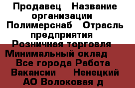 Продавец › Название организации ­ Полимерснаб › Отрасль предприятия ­ Розничная торговля › Минимальный оклад ­ 1 - Все города Работа » Вакансии   . Ненецкий АО,Волоковая д.